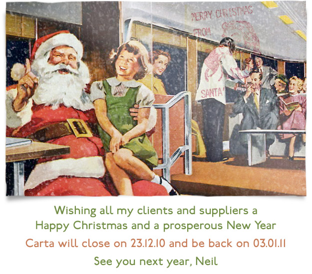 christmas10 Wishing all my clients and suppliers a Happy Christmas and a prosperous New Year. Carta will close on 23.12.10 and be back on 03.01.11. See you next year, Neil